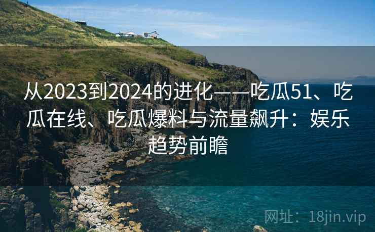 从2023到2024的进化——吃瓜51、吃瓜在线、吃瓜爆料与流量飙升:娱乐趋势前瞻